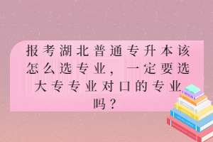 報(bào)考湖北普通專升本該怎么選專業(yè)，一定要選大專專業(yè)對(duì)口的專業(yè)嗎？