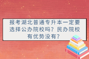 報考湖北普通專升本一定要選擇公辦院校嗎？民辦院校有優(yōu)勢沒有？