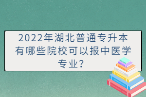 2022年湖北普通專升本有哪些院?？梢詧?bào)中醫(yī)學(xué)專業(yè)？