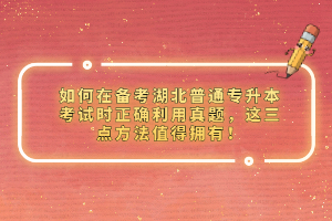 如何在備考湖北普通專升本考試時(shí)正確利用真題，這三點(diǎn)方法值得擁有！