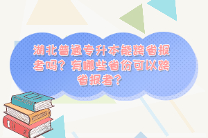 湖北普通專(zhuān)升本能跨省報(bào)考嗎？有哪些省份可以跨省報(bào)考？