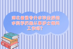 湖北普通專升本畢業(yè)后的本科學歷能從事護士相關工作嗎？