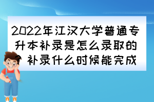 2022年江漢大學(xué)普通專升本補錄是怎么錄取的？補錄什么時候能完成？