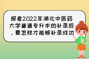 報(bào)考2022年湖北中醫(yī)藥大學(xué)普通專升本的補(bǔ)錄后，要怎樣才能被補(bǔ)錄成功？