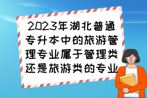 2023年湖北普通專升本中的旅游管理專業(yè)屬于管理類還是旅游類的專業(yè)？