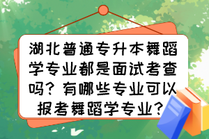 湖北普通專(zhuān)升本舞蹈學(xué)專(zhuān)業(yè)都是面試考查嗎？有哪些專(zhuān)業(yè)可以報(bào)考舞蹈學(xué)專(zhuān)業(yè)？