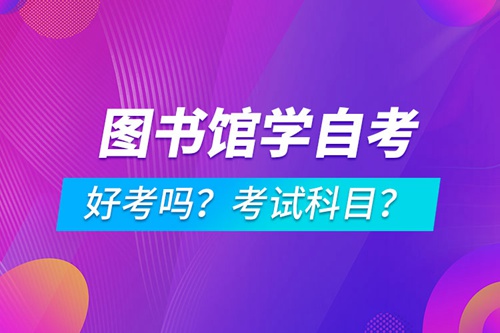 圖書館學專業(yè)成人自考好考嗎？考試科目有哪些？