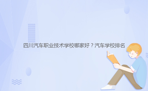 四川汽車職業(yè)技術(shù)學(xué)校哪家好？汽車學(xué)校排名