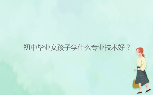初中畢業(yè)女孩子學(xué)什么專業(yè)技術(shù)好？