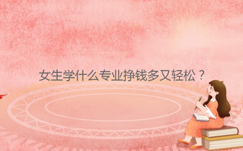 女生學(xué)什么專業(yè)掙錢多又輕松？