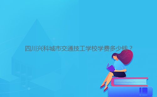 四川興科城市交通技工學(xué)校學(xué)費(fèi)多少錢？