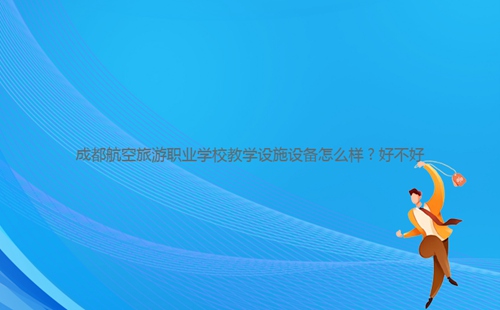 成都航空旅游職業(yè)學(xué)校教學(xué)設(shè)施設(shè)備怎么樣？好不好