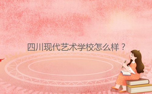 四川現(xiàn)代藝術(shù)學(xué)校怎么樣？