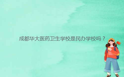 成都華大醫(yī)藥衛(wèi)生學(xué)校是民辦學(xué)校嗎？