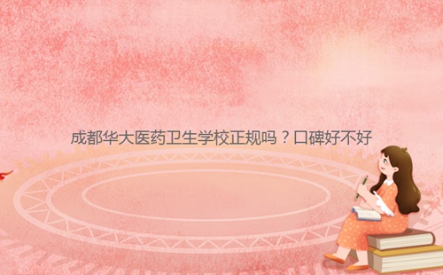 成都華大醫(yī)藥衛(wèi)生學校正規(guī)嗎？口碑好不好
