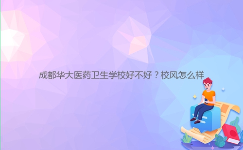 成都華大醫(yī)藥衛(wèi)生學(xué)校好不好？校風(fēng)怎么樣