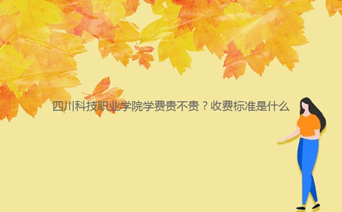 四川科技職業(yè)學(xué)院學(xué)費(fèi)貴不貴？收費(fèi)標(biāo)準(zhǔn)是什么