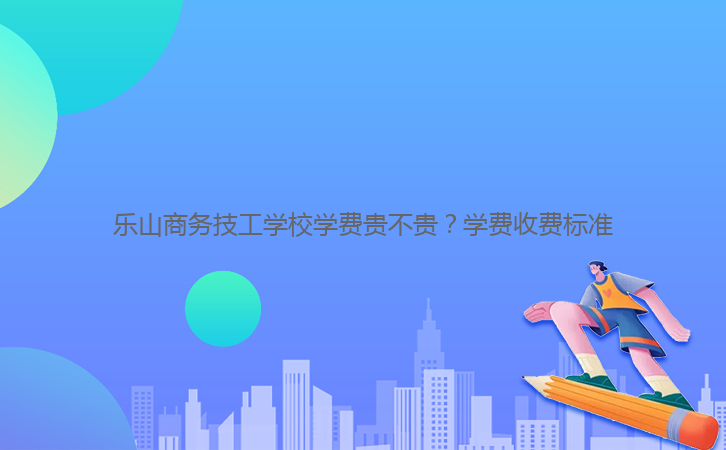 樂山商務(wù)技工學(xué)校學(xué)費(fèi)貴不貴？學(xué)費(fèi)收費(fèi)標(biāo)準(zhǔn)