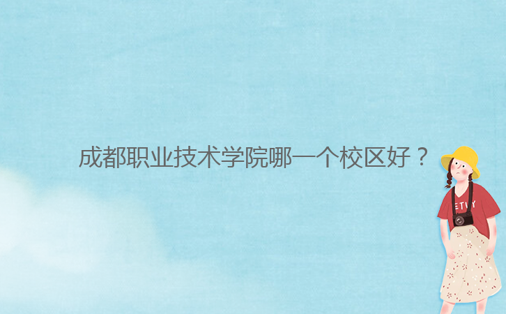 成都職業(yè)技術(shù)學(xué)院哪一個校區(qū)好？