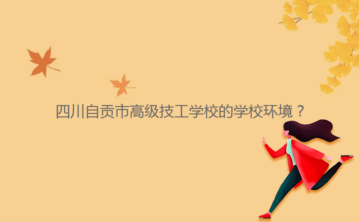 四川自貢市高級(jí)技工學(xué)校的學(xué)校環(huán)境？