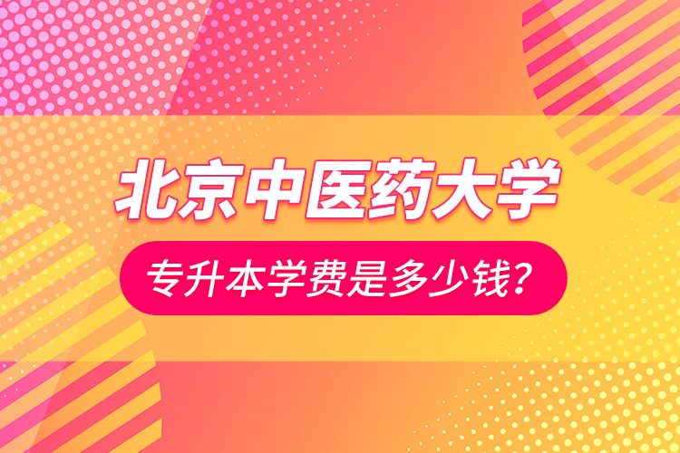 北京中醫(yī)藥大學(xué)專升本學(xué)費(fèi)是多少錢？
