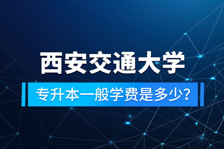 西安交通大學(xué)專(zhuān)升本一般學(xué)費(fèi)是多少？