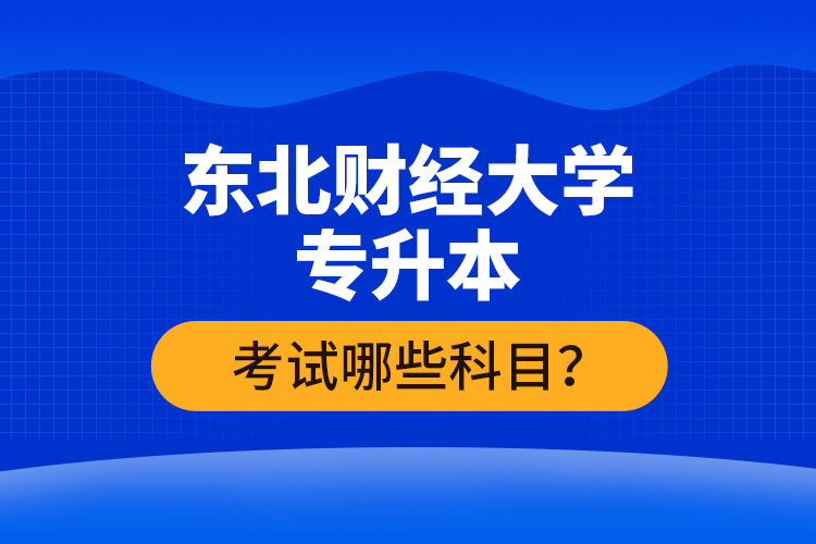 東北財經(jīng)大學專升本考試哪些科目？