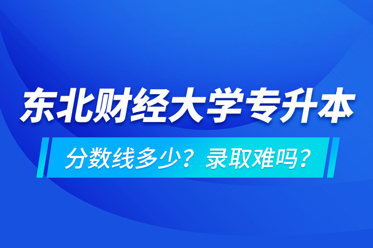 東北財(cái)經(jīng)大學(xué)專升本分?jǐn)?shù)線多少？錄取難嗎？