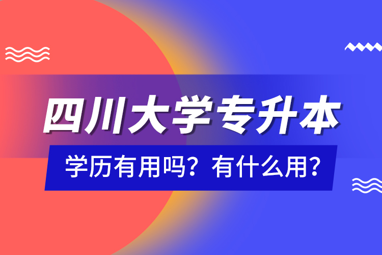 四川大學(xué)專升本學(xué)歷有用嗎？有什么用？