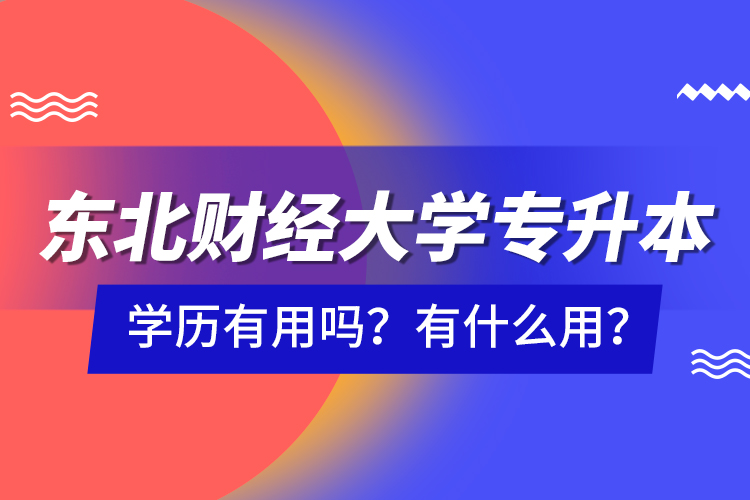 東北財經(jīng)大學專升本學歷有用嗎？有什么用？