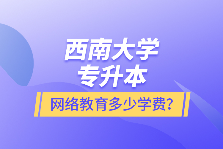 西南大學專升本網(wǎng)絡(luò)教育多少學費？