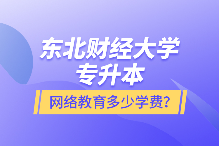 東北財經(jīng)大學(xué)專升本網(wǎng)絡(luò)教育多少學(xué)費(fèi)？