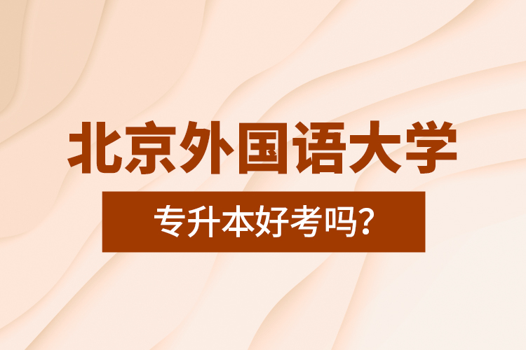 北京外國語大學專升本好考嗎？