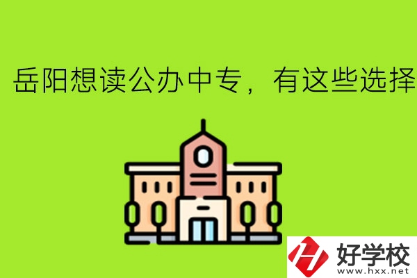 岳陽(yáng)想讀公辦中專，有這些選擇!