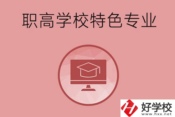 長沙市有哪些比較好的職高學(xué)校？有什么特色專業(yè)？