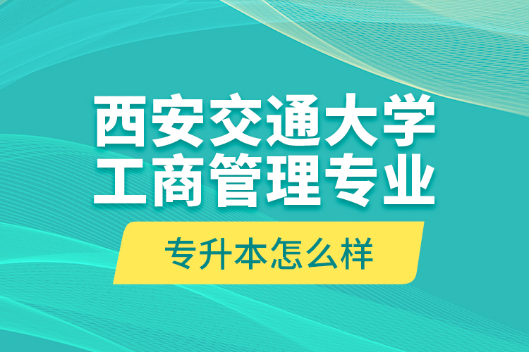 西安交通大學(xué)工商管理專(zhuān)業(yè)專(zhuān)升本怎么樣？
