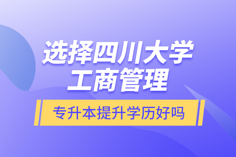 選擇四川大學(xué)工商管理專升本提升學(xué)歷好嗎？