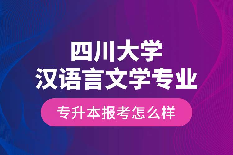 四川大學(xué)漢語言文學(xué)專業(yè)專升本報(bào)考怎么樣？