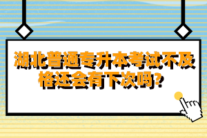 湖北普通專升本考試不及格還會有下次嗎？