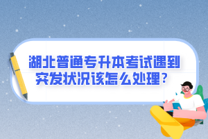 湖北普通專升本考試遇到突發(fā)狀況該怎么處理？