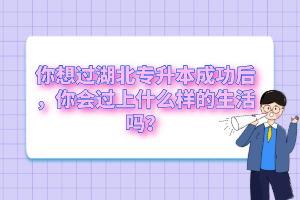 你想過湖北專升本成功后，你會過上什么樣的生活嗎？