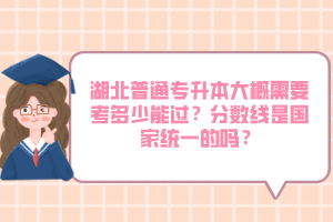 湖北普通專升本大概需要考多少能過？分數(shù)線是國家統(tǒng)一的嗎？