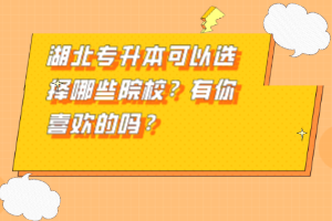湖北專升本可以選擇哪些院校？有你喜歡的嗎？