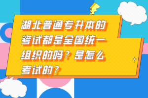 湖北普通專(zhuān)升本的考試都是全國(guó)統(tǒng)一組織的嗎？是怎么考試的？