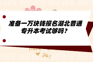 準(zhǔn)備一萬塊錢報名湖北普通專升本考試夠嗎？