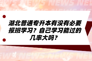 湖北普通專升本有沒有必要報(bào)班學(xué)習(xí)？自己學(xué)習(xí)能過的幾率大嗎？
