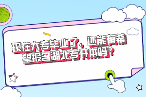 現(xiàn)在大專畢業(yè)了，還能有希望報名湖北專升本嗎？