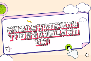 覺得湖北專升本的學(xué)費(fèi)太貴了？那是你不知道還有資助政策！