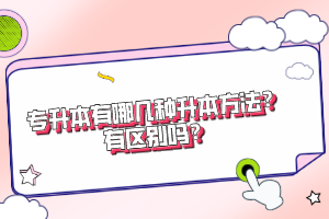 專升本有哪幾種升本方法？有區(qū)別嗎？