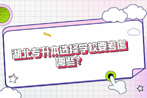 湖北專升本選擇學校要考慮哪些？